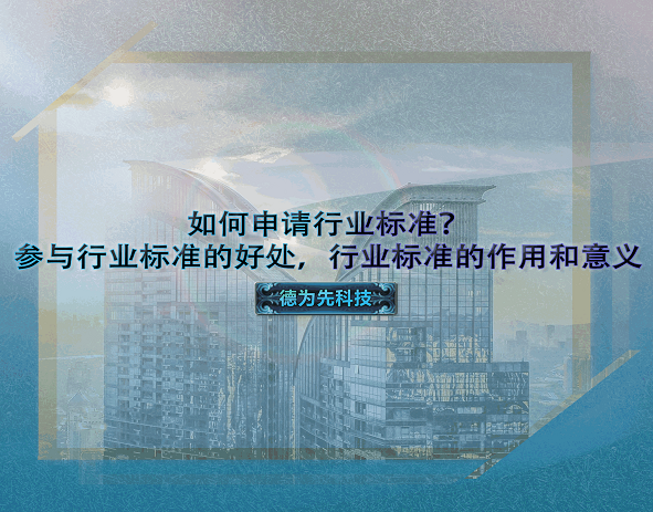 如何申请行业标准？参与行业标准的好处，行业标准的作用和意义