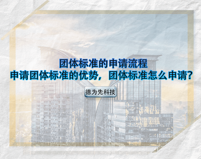 团体标准的申请流程，申请团体标准的优势，团体标准怎么申请？