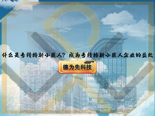 什么是专精特新小巨人？成为专精特新小巨人企业的益处