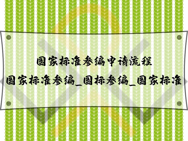 国家标准参编申请流程_国家标准参编_国标参编_国家标准