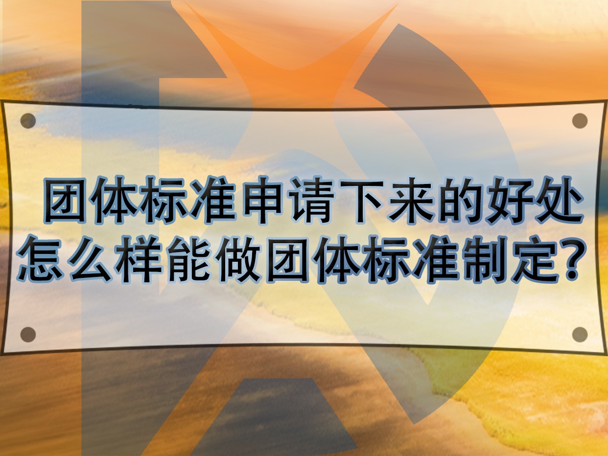 团体标准申请下来的好处，怎么样能做团体标准制定？